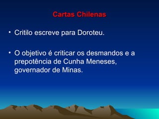 Cartas Chilenas Critilo escreve para Doroteu. O objetivo é criticar os desmandos e a prepotência de Cunha Meneses, governador de Minas. 
