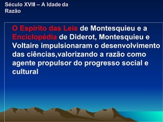 O Espírito das Leis  de Montesquieu e a  Enciclopédia  de Diderot, Montesquieu e Voltaire impulsionaram o desenvolvimento das ciências,valorizando a razão como agente propulsor do progresso social e cultural Século XVIII – A Idade da Razão 