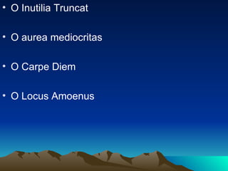O Inutilia Truncat O aurea mediocritas O Carpe Diem O Locus Amoenus 