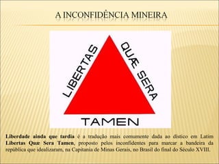 Liberdade ainda que tardia é a tradução mais comumente dada ao dístico em Latim
Libertas Quæ Sera Tamen, proposto pelos inconfidentes para marcar a bandeira da
república que idealizaram, na Capitania de Minas Gerais, no Brasil do final do Século XVIII.
 