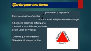 Libertas quae sera tamen
proclamar a República
Objetivos dos inconﬁdentes
tornar o Brasil independente de Portugal.
A bandeira escolhida estamparia
o lema dos inconﬁdentes, extraído
de um verso de Virgílio:
Libertas quae sera tamen
(liberdade ainda que tardia).
 