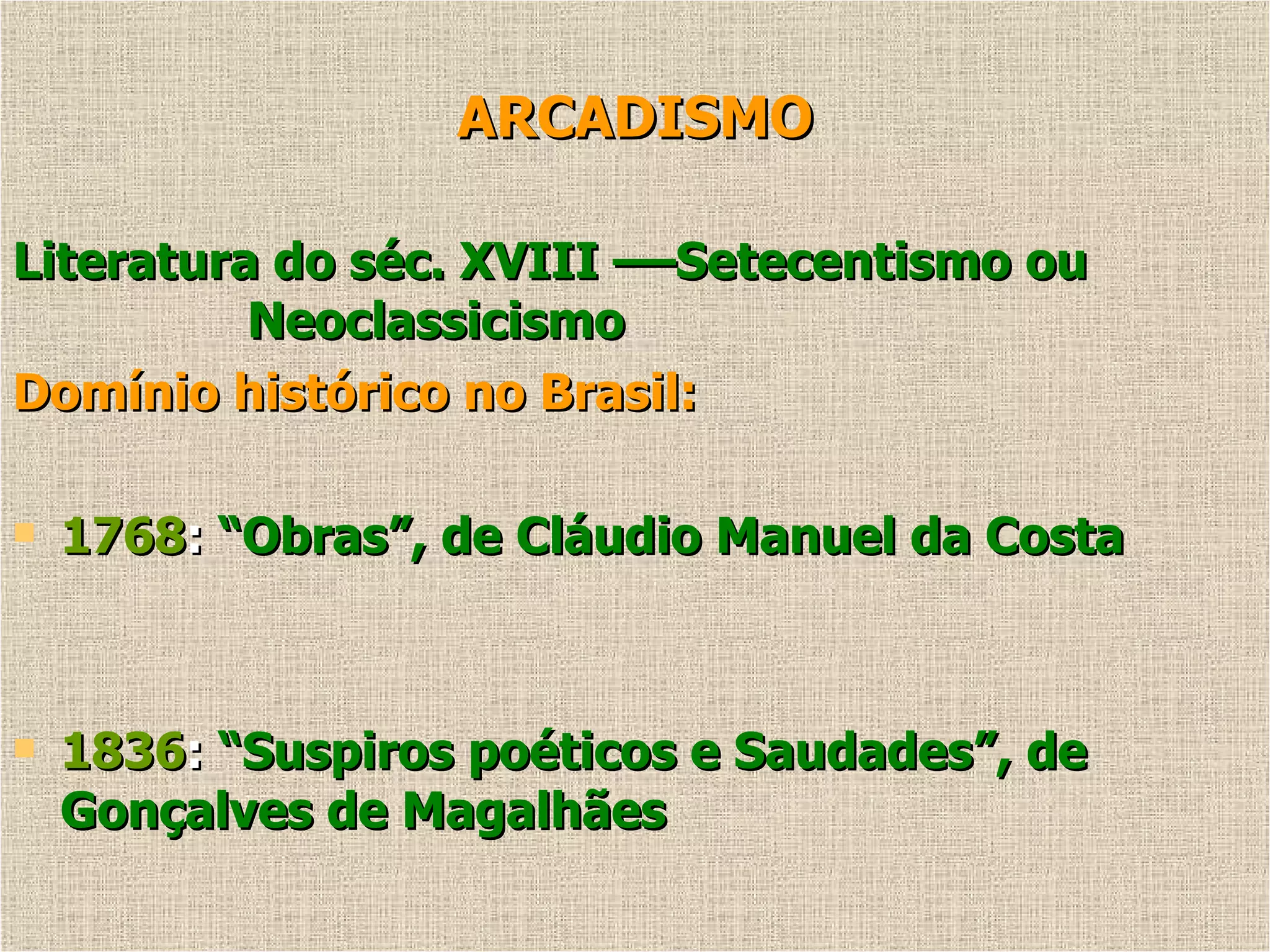 ARCADISMO Literatura do séc. XVIII ––Setecentismo ou  Neoclassicismo Domínio histórico no Brasil:   1768 :  “Obras”, de Cláudio Manuel da Costa 1836 :  “Suspiros poéticos e Saudades”, de Gonçalves de Magalhães 