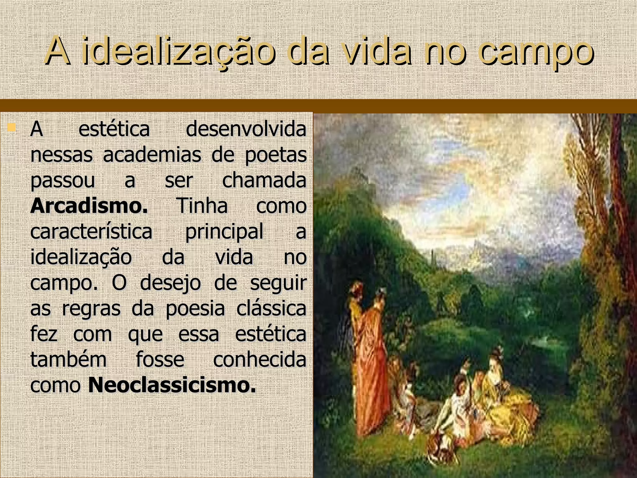 A idealização da vida no campo A estética desenvolvida nessas academias de poetas passou a ser chamada  Arcadismo.  Tinha como característica principal a idealização da vida no campo. O desejo de seguir as regras da poesia clássica fez com que essa estética também fosse conhecida como  Neoclassicismo. 