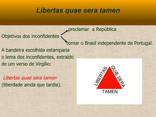 Libertas quae sera tamen proclamar  a República Objetivos dos inconfidentes  tornar o Brasil independente de Portugal.  A bandeira escolhida estamparia  o lema dos inconfidentes, extraído  de um verso de Virgílio: Libertas quae sera tamen   (liberdade ainda que tardia). 