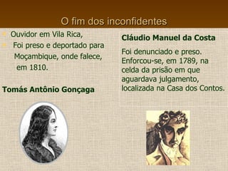 O fim dos inconfidentes Ouvidor em Vila Rica, Foi preso e deportado para  Moçambique, onde falece, em 1810.   Tomás Antônio Gonçaga Cláudio Manuel da Costa Foi denunciado e preso. Enforcou-se, em 1789, na celda da prisão em que aguardava julgamento, localizada na Casa dos Contos.  