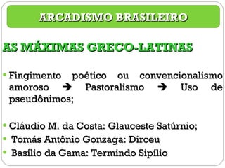 AS MÁXIMAS GRECO-LATINAS Fingimento poético ou convencionalismo amoroso    Pastoralismo    Uso de pseudônimos; Cláudio M. da Costa: Glauceste Satúrnio; Tomás Antônio Gonzaga: Dirceu Basílio da Gama: Termindo Sipílio ARCADISMO BRASILEIRO 