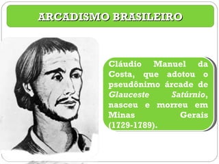 ARCADISMO BRASILEIRO Cláudio Manuel da Costa, que adotou o pseudônimo árcade de  Glauceste Satúrnio , nasceu e morreu em Minas Gerais (1729-1789). 
