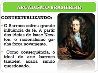 CONTEXTUALIZANDO: O Barroco sofreu grande influência da fé. A partir das ideias de Isaac New-ton, o racionalismo ga-nha força novamente. Como consequência, o ideal de arte barroca também acaba sendo questionado. ARCADISMO BRASILEIRO 