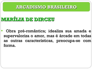 MARÍLIA DE DIRCEU Obra pré-romântica; idealiza sua amada e supervaloriza o amor, mas é árcade em todas as outras características, preocupa-se com forma. ARCADISMO BRASILEIRO 