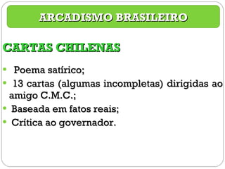 CARTAS CHILENAS Poema satírico; 13 cartas (algumas incompletas) dirigidas ao amigo C.M.C.; Baseada em fatos reais; Crítica ao governador. ARCADISMO BRASILEIRO 