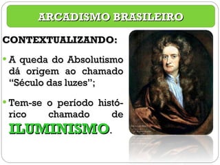 CONTEXTUALIZANDO: A queda do Absolutismo dá origem ao chamado “Século das luzes”; Tem-se o período histó-rico chamado de  ILUMINISMO . ARCADISMO BRASILEIRO 