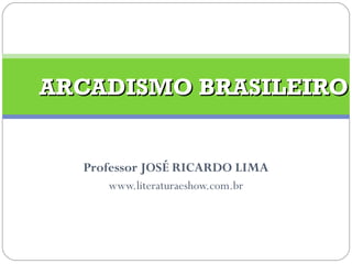 Professor JOSÉ RICARDO LIMA www.literaturaeshow.com.br ARCADISMO BRASILEIRO 