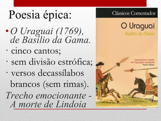 •O Uraguai (1769),
de Basílio da Gama.
· cinco cantos;
· sem divisão estrófica;
· versos decassílabos
brancos (sem rimas).
Trecho emocionante -
A morte de Lindoia
Poesia épica:
 