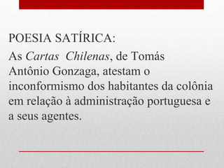 POESIA SATÍRICA:
As Cartas Chilenas, de Tomás
Antônio Gonzaga, atestam o
inconformismo dos habitantes da colônia
em relação à administração portuguesa e
a seus agentes.
 