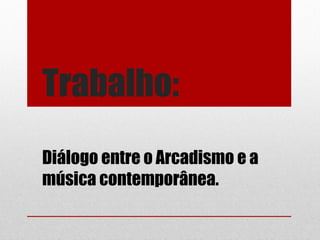 Trabalho:
Diálogo entre o Arcadismo e a
música contemporânea.
 