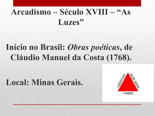 Arcadismo – Século XVIII – “As
Luzes”
Início no Brasil: Obras poéticas, de
Cláudio Manuel da Costa (1768).
Local: Minas Gerais.
 