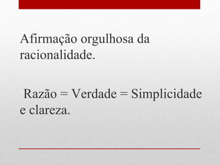 Afirmação orgulhosa da
racionalidade.
Razão = Verdade = Simplicidade
e clareza.
 