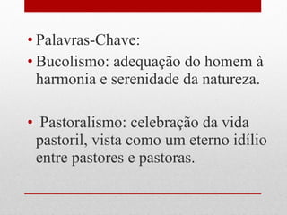 • Palavras-Chave:
• Bucolismo: adequação do homem à
harmonia e serenidade da natureza.
• Pastoralismo: celebração da vida
pastoril, vista como um eterno idílio
entre pastores e pastoras.
 