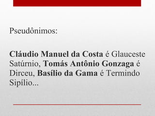Pseudônimos:
Cláudio Manuel da Costa é Glauceste
Satúrnio, Tomás Antônio Gonzaga é
Dirceu, Basílio da Gama é Termindo
Sipílio...
 