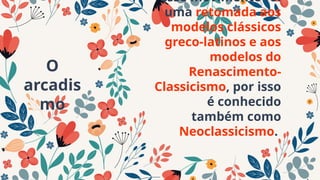 Esse movimento foi
uma retomada aos
modelos clássicos
greco-latinos e aos
modelos do
Renascimento-
Classicismo, por isso
é conhecido
também como
Neoclassicismo.
O
arcadis
mo
 