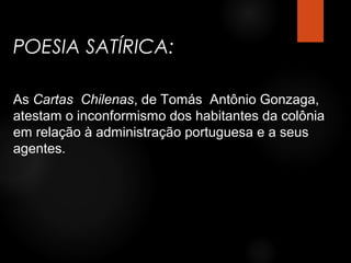 POESIA SATÍRICA:
As Cartas Chilenas, de Tomás Antônio Gonzaga,
atestam o inconformismo dos habitantes da colônia
em relação à administração portuguesa e a seus
agentes.

 