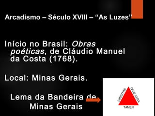 Arcadismo – Século XVIII – “As Luzes”

Início no Brasil: Obras
poéticas , de Cláudio Manuel
da Costa (1768).
Local: Minas Gerais.
Lema da Bandeira de
Minas Gerais

 