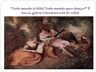 “Todo mundo tá feliz? Todo mundo quer dançar?” É
isso aí, galera! Literatura está de volta!
 