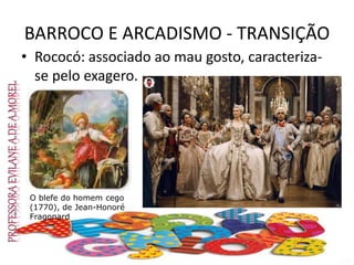 BARROCO E ARCADISMO - TRANSIÇÃO
• Rococó: associado ao mau gosto, caracteriza-
se pelo exagero.
O blefe do homem cego
(1770), de Jean-Honoré
Fragonard
 