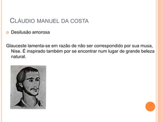  Desilusão amorosa
Glauceste lamenta-se em razão de não ser correspondido por sua musa,
Nise. É inspirado também por se encontrar num lugar de grande beleza
natural.
CLÁUDIO MANUEL DA COSTA
 