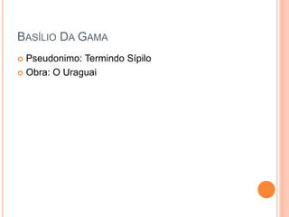 BASÍLIO DA GAMA
 Pseudonimo: Termindo Sípilo
 Obra: O Uraguai
 