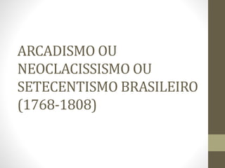 ARCADISMO OU
NEOCLACISSISMO OU
SETECENTISMO BRASILEIRO
(1768-1808)
 