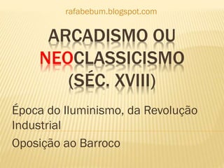 ARCADISMO OU
NEOCLASSICISMO
(SÉC. XVIII)
Época do Iluminismo, da Revolução
Industrial
Oposição ao Barroco
rafabebum.blogspot.com
 