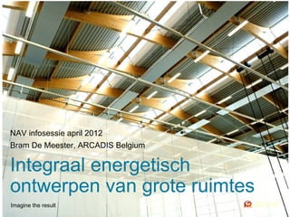 NAV infosessie april 2012
Bram De Meester, ARCADIS Belgium

Integraal energetisch
ontwerpen van grote ruimtes
Imagine the result
 