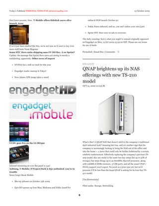 Today’s Tabbloid PERSONAL NEWS FOR info@arcagility.com                                                                                  13 October 2009



that Guest account, then. T-Mobile offers Sidekick users olive                       online & FiOS launch October 30
branch, $100
                                                                                  • Nokia N900 unboxed, and no, you can’t unbox your own (yet)


                                                                                  • Sprint HTC Hero now on sale to everyone


                                                                                The daily roundup: here’s what you might’ve missed originally appeared
                                                                                on Engadget on Mon, 12 Oct 2009 23:59:00 EST. Please see our terms
If we’d just been shafted like this, we’re not sure we’d want to buy even       for use of feeds.
more stuff from Team Magenta
Some HTC Hero units shipping sans EV-DO Rev. A on Sprint?                       Permalink | Email this | Comments
Update: the message that Sprint Hero users are seeing is merely a
mislabeling, apparently. Other news of import


  • NVIDIA Ion 2 still on track for this year                                   ENGADGET


  • Engadget reader meetup in Tokyo!
                                                                                QNAP brightens up its NAS
  • New Adamo XPS image takes a stand
                                                                                offerings with new TS-210
                                                                                model
                                                                                OCT 13, 2009 12:03A.M.




                                                                                What’s this? A QNAP NAS that doesn’t stick to the company’s traditional
VUDU goes live on the LG BD390
                                                                                dark industrial look? Amazing but true, and yet another sign that the
                                                                                company is increasingly looking to bring the NAS out of the office and
                                                                                into the home — a move that could only be further bolstered by a certain
                                                                                celebrity endorsement. Effectively replacing the company’s previous TS-
                                                                                209 model, this one sticks to the same two-bay setup (for up to 4TB of
                                                                                storage), but steps things up to an 800MHz Marvell processor, along
                                                                                with 256MB of DDR2 memory, 3 USB ports, and all the usual UPnP /
Internet streaming on your flat panel is a go!
                                                                                DLNA support you’d expect. No word on a price just yet, but we’d
Achtung, T-Mobile: if Project Dark is $50 unlimited, you’re in
                                                                                presume it’ll be less than the $449 QNAP is asking for its four-bay TS-
trouble
                                                                                410 model.
Never forget Boost Mobile.

                                                                                [Via Electronista]
  • Blu-ray releases on October 13th 2009

                                                                                Filed under: Storage, Networking
  • Epix HD queues up Iron Man, Madonna and Eddie Izzard for


                                                                            6
 