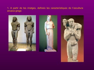 1. A partir de les imatges, defineix les característiques de l´escultura
arcaica grega
 
