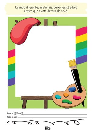102
Nome do (a) Pintor(a)
Nome da Obra
Usando diferentes materiais, deixe registrado o
artista que existe dentro de você!
 