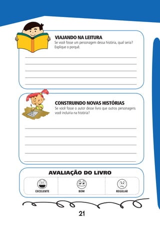 21
Se você fosse um personagem dessa história, qual seria?
Explique o porquê.
Se você fosse o autor desse livro que outros personagens
você incluiria na história?
EXCELENTE BOM REGULAR
AVALIAÇÃO DO LIVRO
VIAJANDO NA LEITURA
CONSTRUINDO NOVAS HISTÓRIAS
 