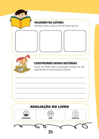 25
Desenhe o início, o meio e o fim da história que leu.
Escreva um bilhete para o personagem principal do livro
sugerindo-lhe um novo final para a história.
EXCELENTE BOM REGULAR
AVALIAÇÃO DO LIVRO
VIAJANDO NA LEITURA
CONSTRUINDO NOVAS HISTÓRIAS
 