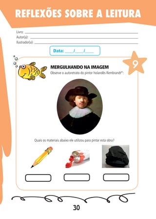 30
Data: ____/____/____
Observe o autoretrato do pintor holandês Rembrandt*:
Livro:
Autor(a):
Ilustrador(a):
9
Quais os materiais abaixo ele utilizou para pintar esta obra?
REFLEXÕES SOBRE A LEITURA
MERGULHANDO NA IMAGEM
 