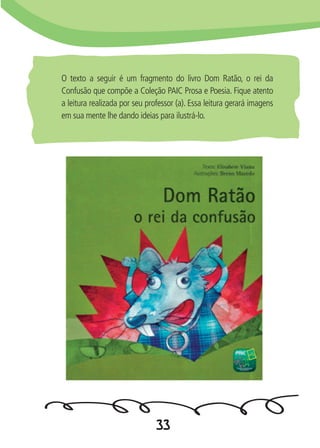 33
O texto a seguir é um fragmento do livro Dom Ratão, o rei da
Confusão que compõe a Coleção PAIC Prosa e Poesia. Fique atento
a leitura realizada por seu professor (a). Essa leitura gerará imagens
em sua mente lhe dando ideias para ilustrá-lo.
 