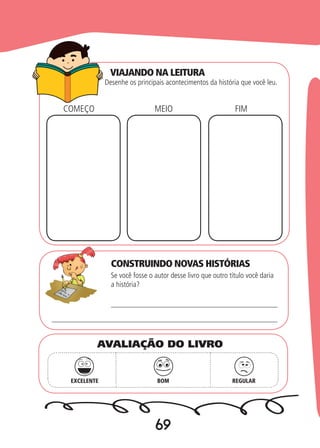69
VIAJANDO NA LEITURA
CONSTRUINDO NOVAS HISTÓRIAS
Desenhe os principais acontecimentos da história que você leu.
Se você fosse o autor desse livro que outro título você daria
a história?
MEIOCOMEÇO FIM
EXCELENTE BOM REGULAR
AVALIAÇÃO DO LIVRO
 