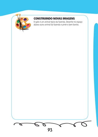 93
O galo é um animal típico da fazenda. Desenhe no espaço
abaixo outro animal da fazenda e pinte-o bem bonito.
CONSTRUINDO NOVAS IMAGENS
 