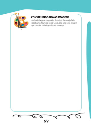 99
A obra Cabeça de Jangadeiro do artista Raimundo Cela
retrata uma figura do nosso Ceará. Crie uma nova imagem
que também simbolize o Estado cearense.
CONSTRUINDO NOVAS IMAGENS
 