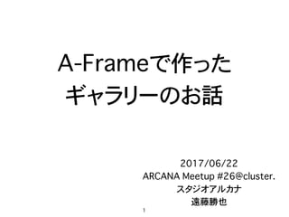 A-Frameで作った
ギャラリーのお話
2017/06/22
ARCANA Meetup #26@cluster.
スタジオアルカナ
遠藤勝也
1
 