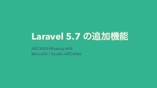 Laravel 5.7
ARCANA Meetup #44
@hico00 / Studio ARCANA
 