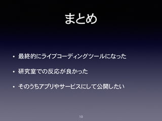 まとめ
• 最終的にライブコーディングツールになった
• 研究室での反応が良かった
• そのうちアプリやサービスにして公開したい
10
 