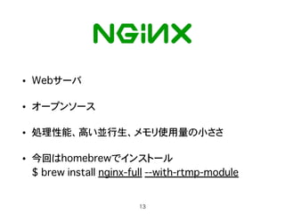 • Webサーバ
• オープンソース
• 処理性能、高い並行生、メモリ使用量の小ささ
• 今回はhomebrewでインストール 
$ brew install nginx-full --with-rtmp-module
13
 