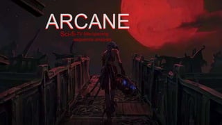 ARCANE
Sci-fi-
ARCANE
TV title/opening
sequence analysis
 