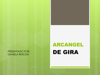 ARCANGEL
PRESENTADO POR:
DANIELA RINCON

DE GIRA

 