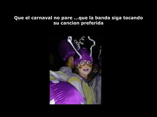 Que el carnaval no pare ...que la banda siga tocando su cancion preferida 